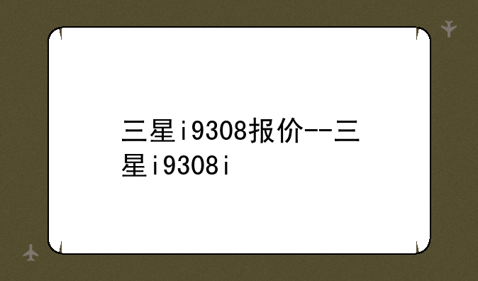 三星i9308报价--三星i9308i