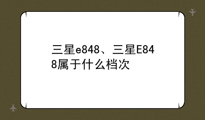 三星e848、三星E848属于什么档次
