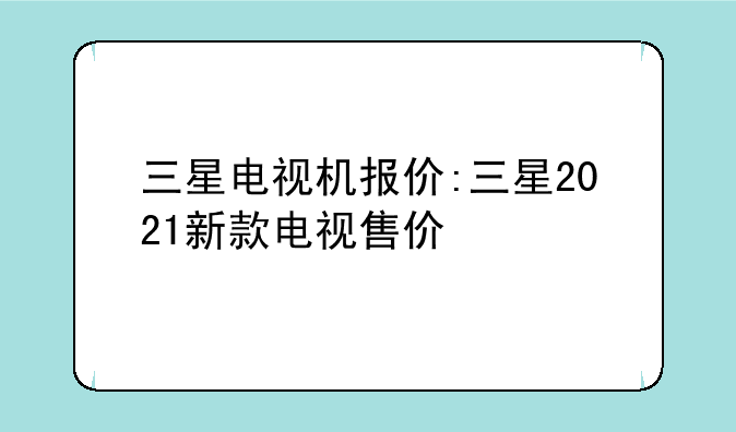 三星电视机报价:三星2021新款电视售价
