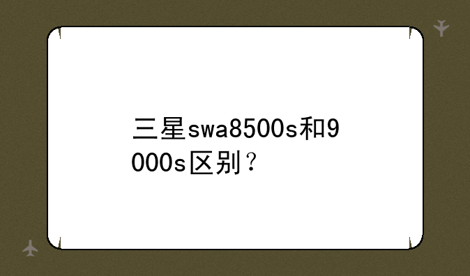 三星swa8500s和9000s区别？