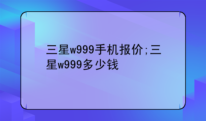 三星w999手机报价;三星w999多少钱