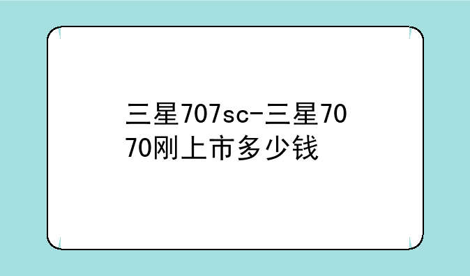 三星707sc-三星7070刚上市多少钱