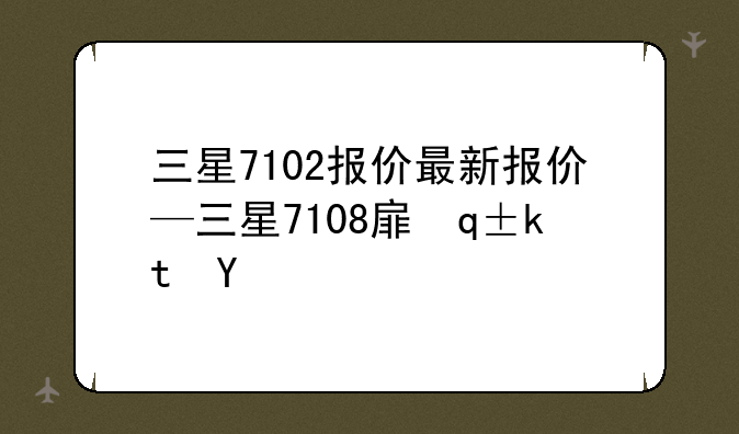 三星7102报价最新报价—三