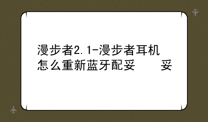 漫步者2.1-漫步者耳机怎么重新蓝牙配对