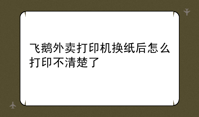 飞鹅外卖打印机换纸后怎么打印不清楚了
