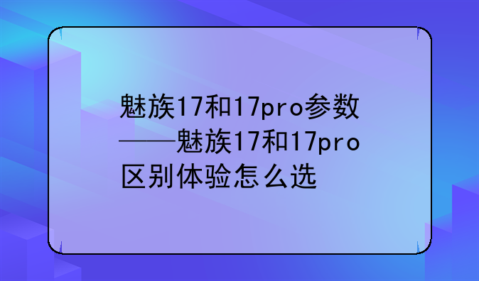 魅族17和17pro参数——魅族17和17pro区别体验怎么选