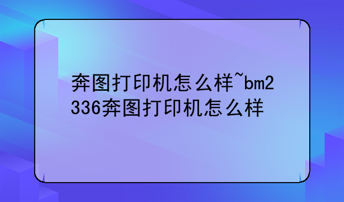奔图打印机怎么样~bm2336奔图打印机怎么样