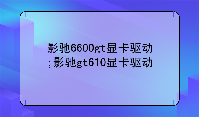影驰6600gt显卡驱动;影驰gt610显卡驱动