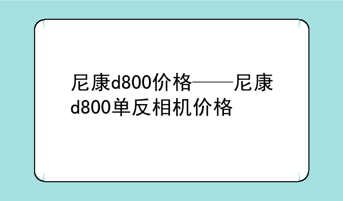 尼康d800价格——尼康d800单反相机价格