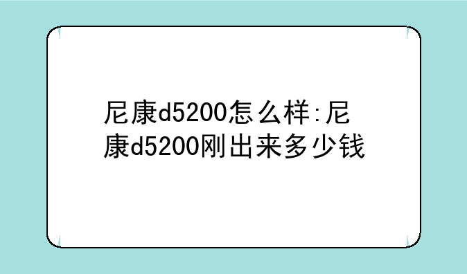 尼康d5200怎么样:尼康d5200刚出来多少钱