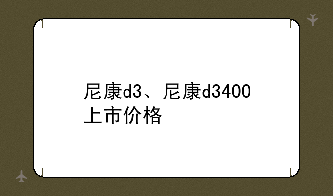 尼康d3、尼康d3400上市价格