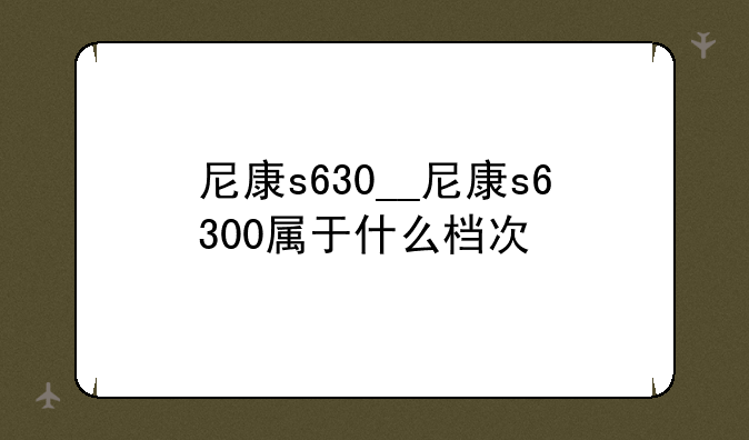 尼康s630__尼康s6300属于什么