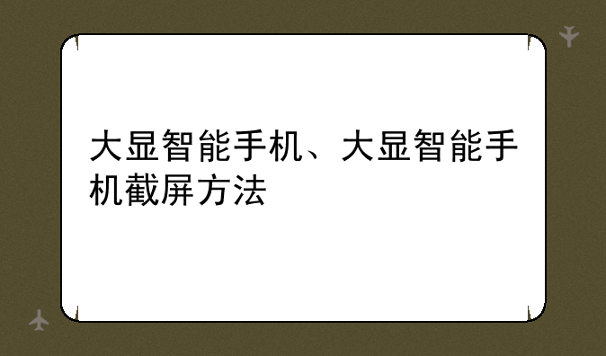 大显智能手机、大显智能手机截屏方法