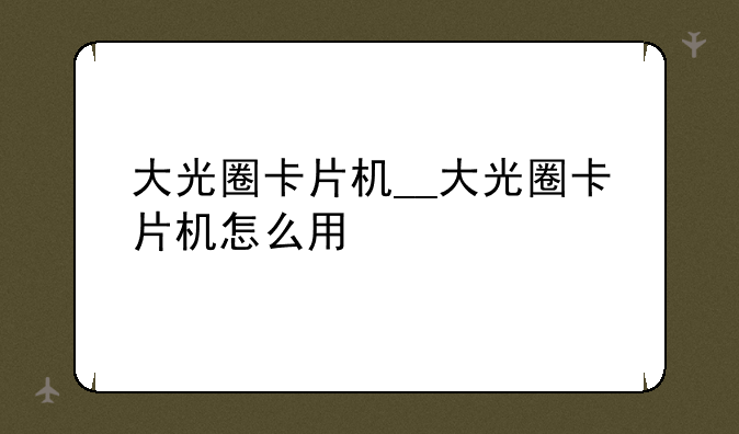 大光圈卡片机__大光圈卡片机怎么用