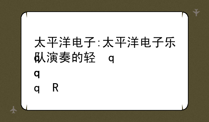 太平洋电子:太平洋电子乐