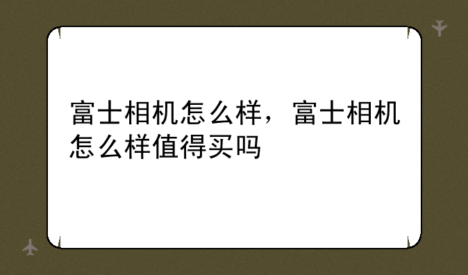 富士相机怎么样，富士相