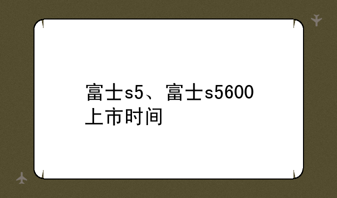 富士s5、富士s5600上市时间