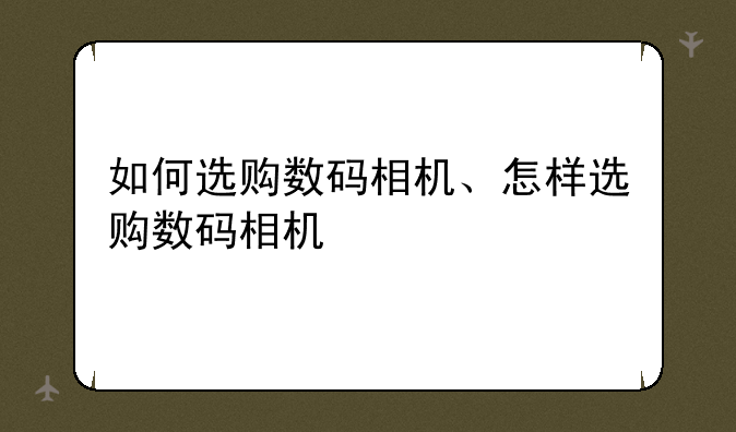 如何选购数码相机、怎样选购数码相机
