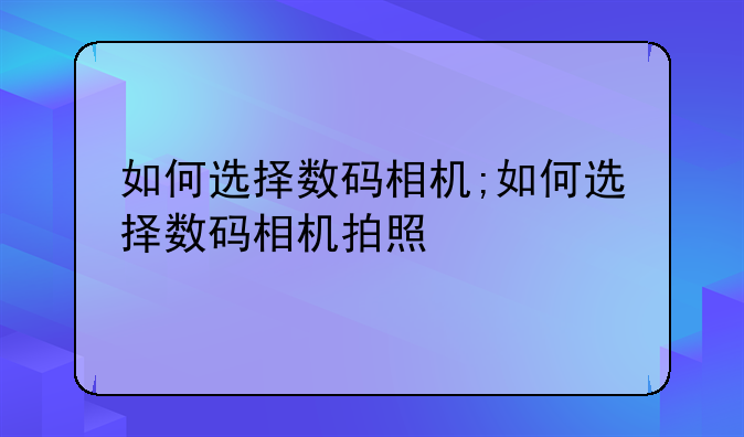 如何选择数码相机;如何选择数码相机拍照