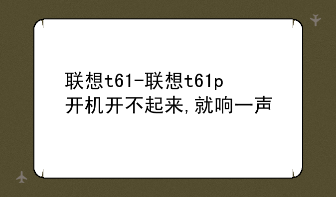 联想t61-联想t61p开机开不起来,就响一声