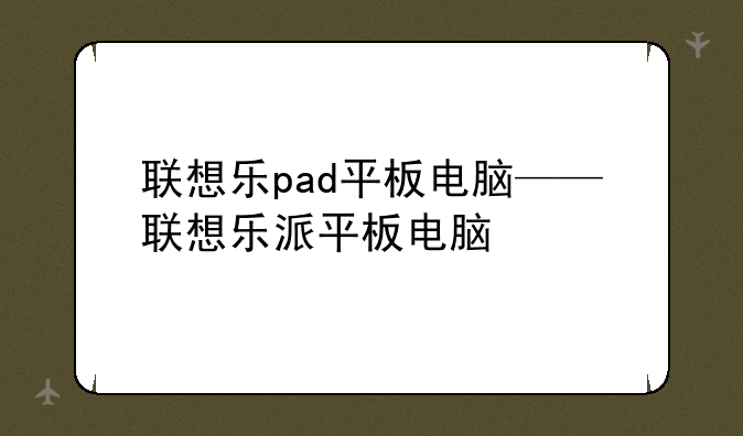 联想乐pad平板电脑——联