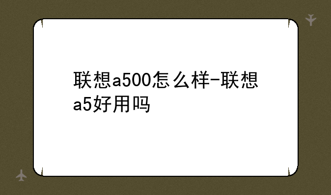 联想a500怎么样-联想a5好用吗