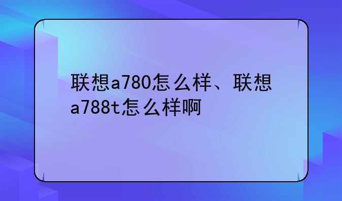 联想a780怎么样、联想a788t怎么样啊