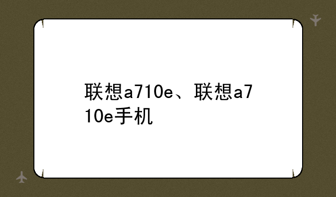 联想a710e、联想a710e手机