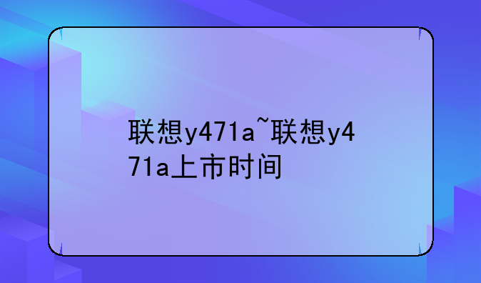 联想y471a~联想y471a上市时间
