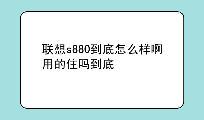联想s880到底怎么样啊用的住吗到底