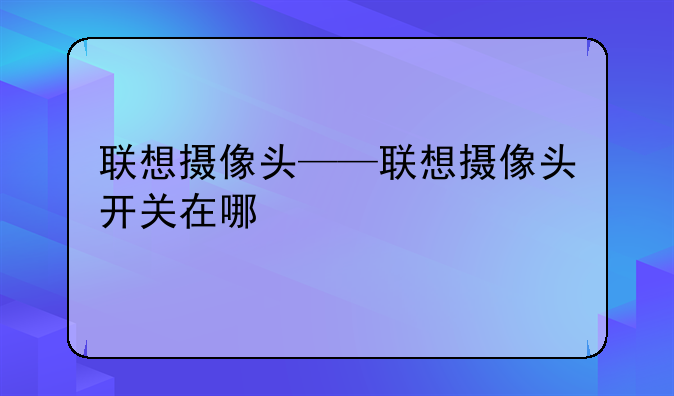 联想摄像头——联想摄像头开关在哪