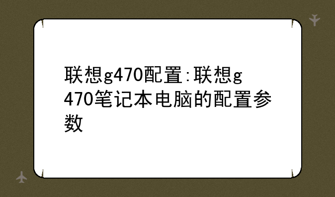 联想g470配置:联想g470笔记本电脑的配置参数