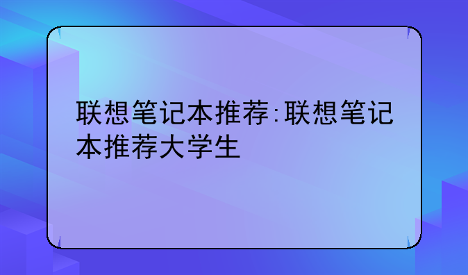联想笔记本推荐:联想笔记本推荐大学生