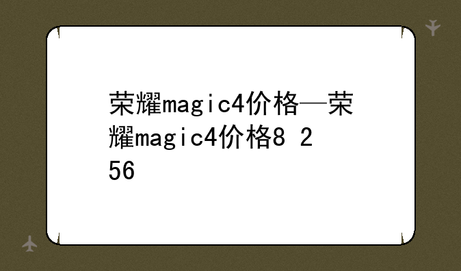 荣耀magic4价格—荣耀magic4价格8+256