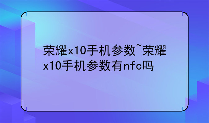 荣耀x10手机参数~荣耀x10手