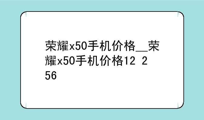 荣耀x50手机价格__荣耀x5