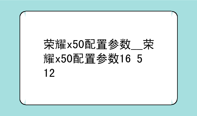 荣耀x50配置参数__荣耀x50配置参数16+512