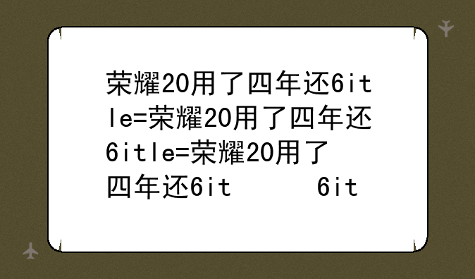 荣耀20用了四年还能用吗