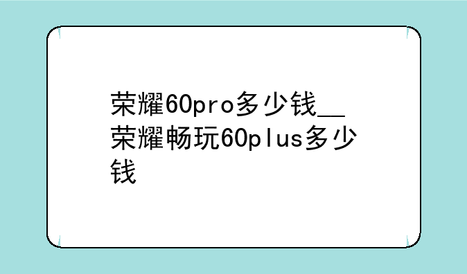 荣耀60pro多少钱__荣耀畅玩