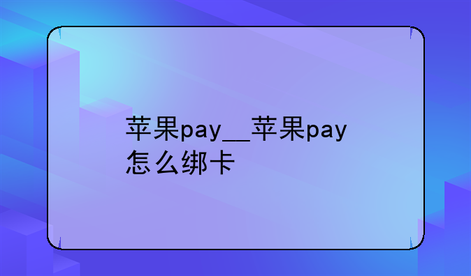 苹果pay__苹果pay怎么绑卡