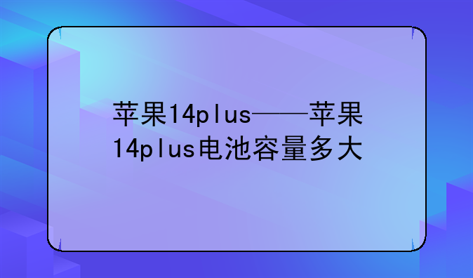 苹果14plus——苹果14plus电池容量多大