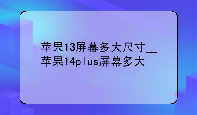 苹果13屏幕多大尺寸__苹果14plus屏幕多大