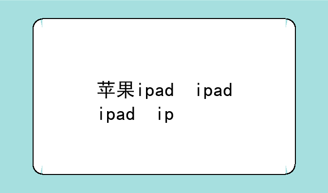 苹果ipad，苹果ipad价格一览表