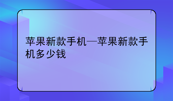 苹果新款手机—苹果新款手机多少钱