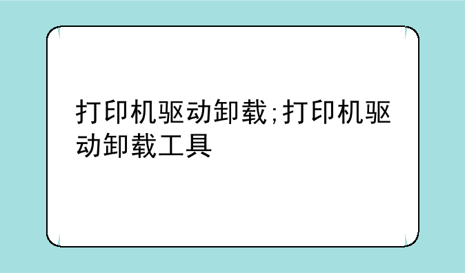 打印机驱动卸载;打印机驱动卸载工具