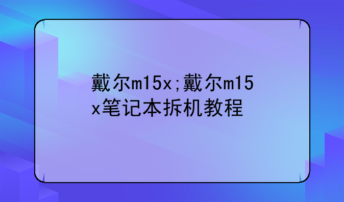 戴尔m15x;戴尔m15x笔记本拆