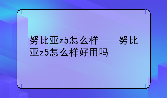 努比亚z5怎么样——努比亚z5怎么样好用吗