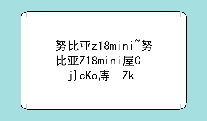 努比亚z18mini~努比亚Z18mi