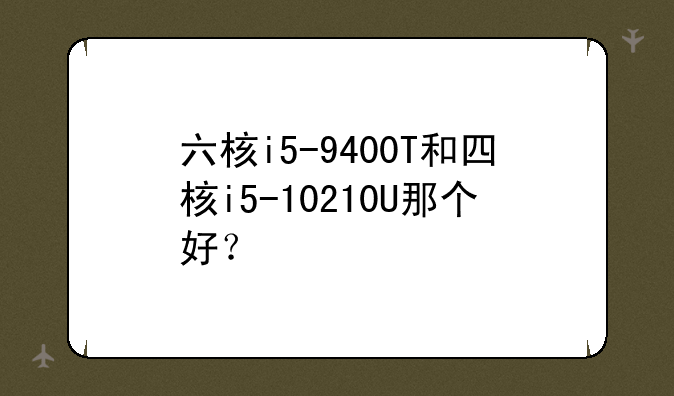 六核i5-9400T和四核i5-10210U那个好？