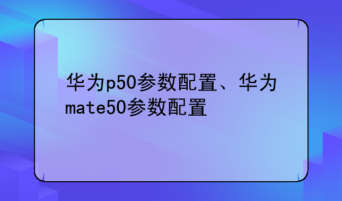 华为p50参数配置、华为m